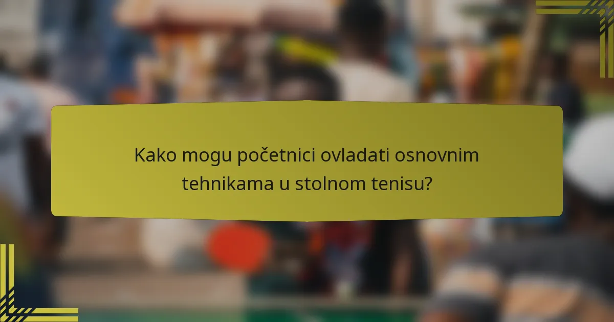 Kako mogu početnici ovladati osnovnim tehnikama u stolnom tenisu?