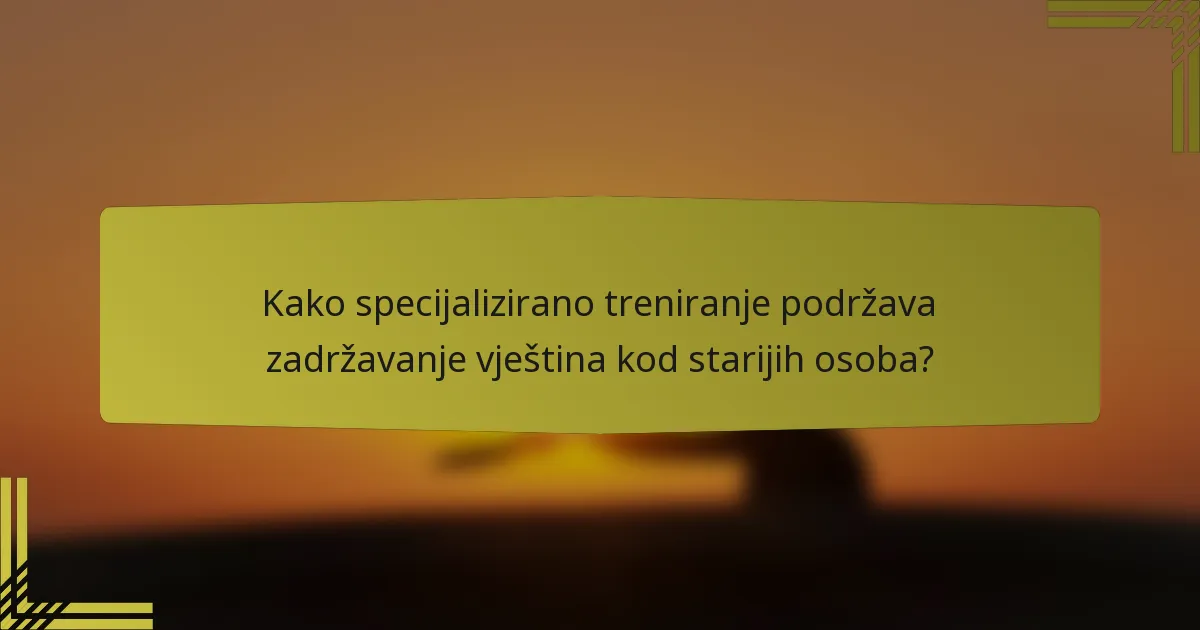 Kako specijalizirano treniranje podržava zadržavanje vještina kod starijih osoba?