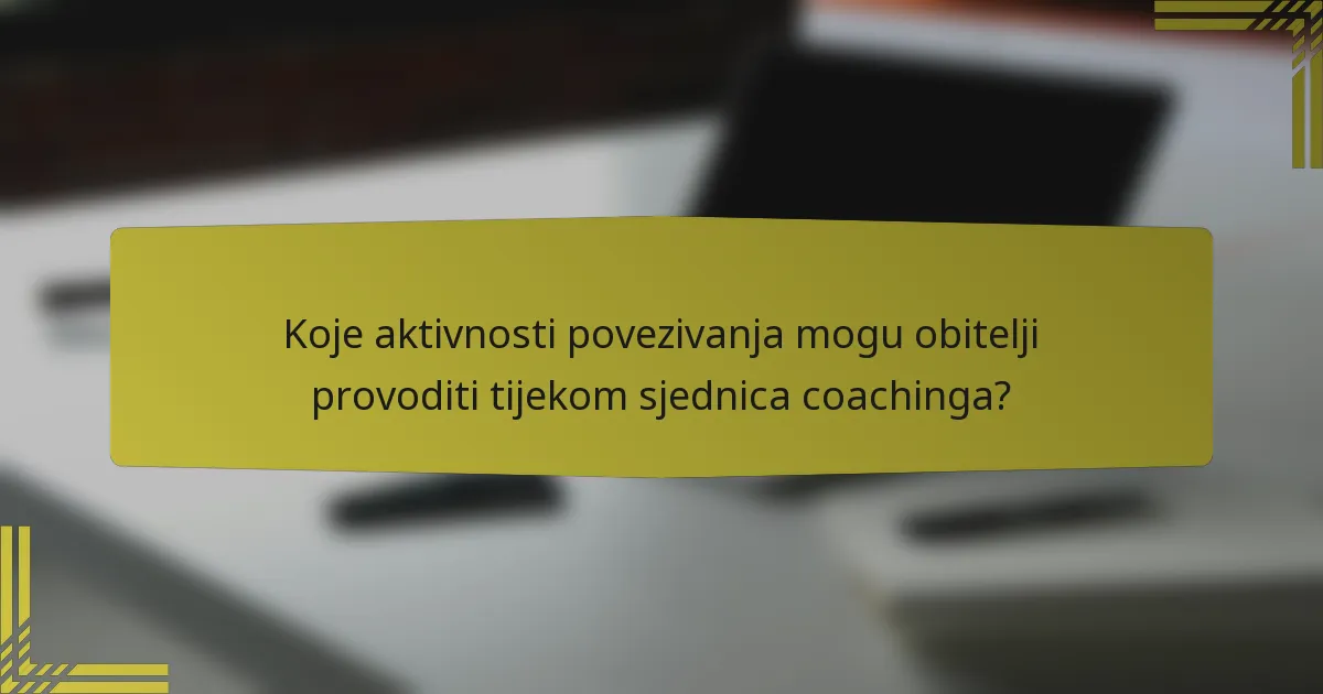 Koje aktivnosti povezivanja mogu obitelji provoditi tijekom sjednica coachinga?